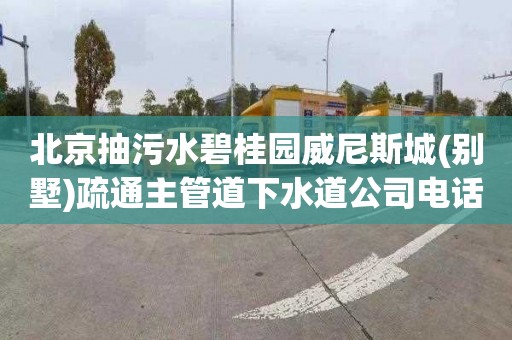 北京抽污水碧桂园威尼斯城(别墅)疏通主管道下水道公司电话