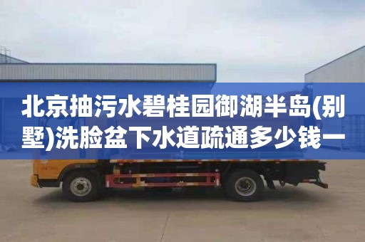 北京抽污水碧桂园御湖半岛(别墅)洗脸盆下水道疏通多少钱一次