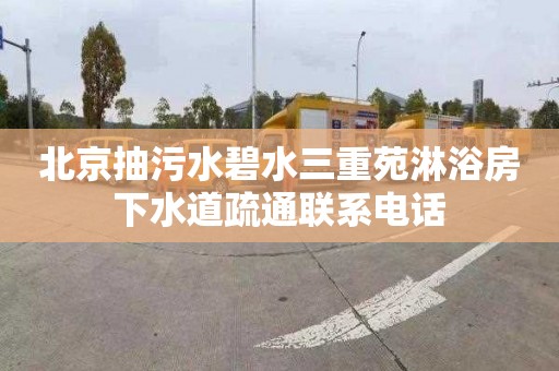 北京抽污水碧水三重苑淋浴房下水道疏通联系电话