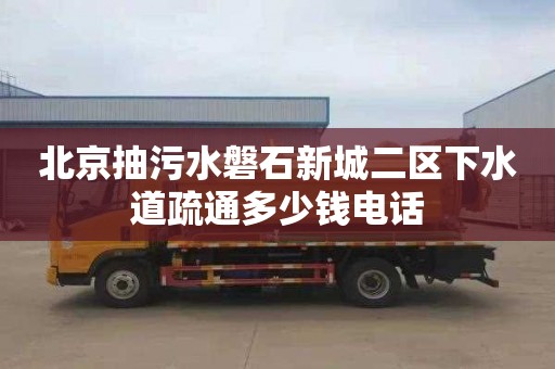北京抽污水磐石新城二区下水道疏通多少钱电话
