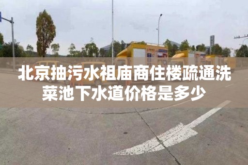 北京抽污水祖庙商住楼疏通洗菜池下水道价格是多少