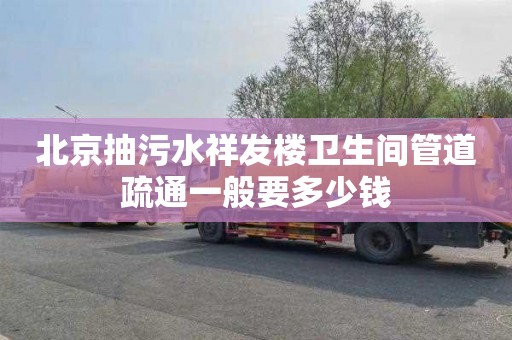 北京抽污水祥发楼卫生间管道疏通一般要多少钱