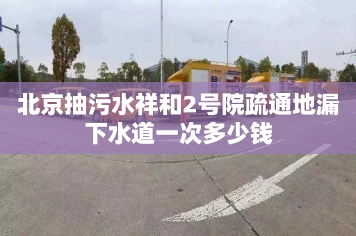 北京抽污水祥和2号院疏通地漏下水道一次多少钱