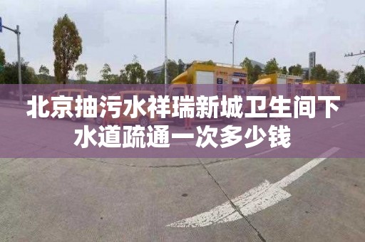 北京抽污水祥瑞新城卫生间下水道疏通一次多少钱