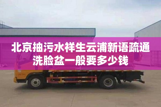 北京抽污水祥生云浦新语疏通洗脸盆一般要多少钱