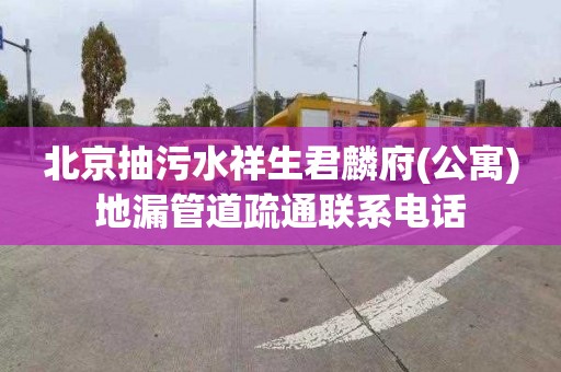 北京抽污水祥生君麟府(公寓)地漏管道疏通联系电话