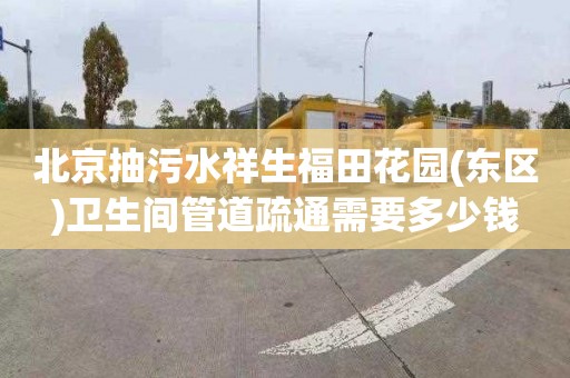 北京抽污水祥生福田花园(东区)卫生间管道疏通需要多少钱