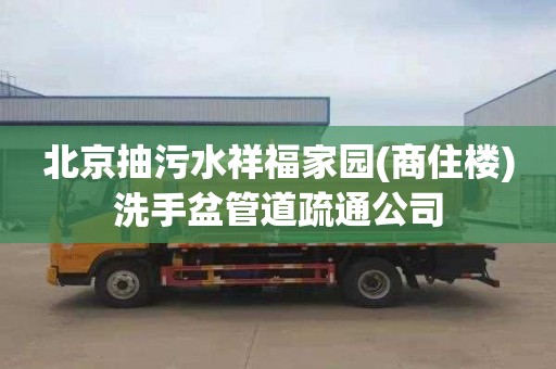 北京抽污水祥福家园(商住楼)洗手盆管道疏通公司