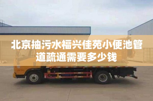 北京抽污水福兴佳苑小便池管道疏通需要多少钱