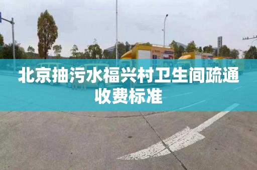 北京抽污水福兴村卫生间疏通收费标准