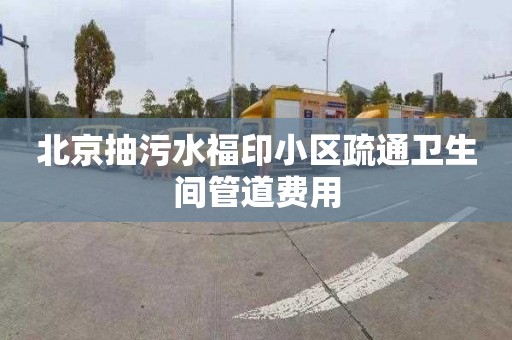 北京抽污水福印小区疏通卫生间管道费用