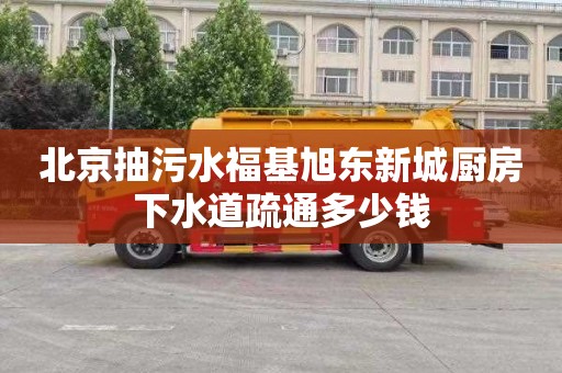 北京抽污水福基旭东新城厨房下水道疏通多少钱