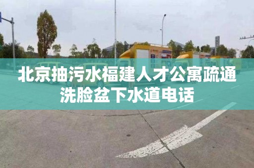 北京抽污水福建人才公寓疏通洗脸盆下水道电话
