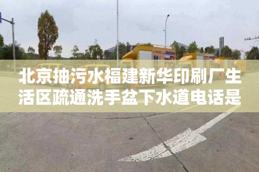 北京抽污水福建新华印刷厂生活区疏通洗手盆下水道电话是多少