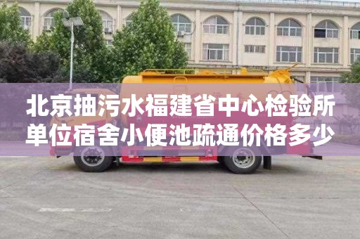北京抽污水福建省中心检验所单位宿舍小便池疏通价格多少