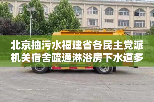 北京抽污水福建省各民主党派机关宿舍疏通淋浴房下水道多少钱电话
