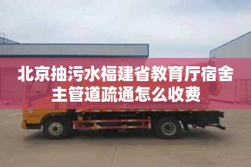 北京抽污水福建省教育厅宿舍主管道疏通怎么收费