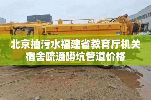 北京抽污水福建省教育厅机关宿舍疏通蹲坑管道价格