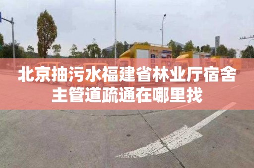 北京抽污水福建省林业厅宿舍主管道疏通在哪里找