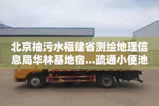 北京抽污水福建省测绘地理信息局华林基地宿...疏通小便池多少钱电话