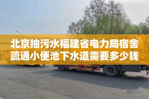 北京抽污水福建省电力局宿舍疏通小便池下水道需要多少钱