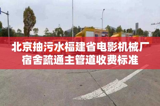 北京抽污水福建省电影机械厂宿舍疏通主管道收费标准