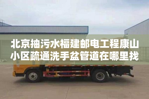 北京抽污水福建邮电工程康山小区疏通洗手盆管道在哪里找