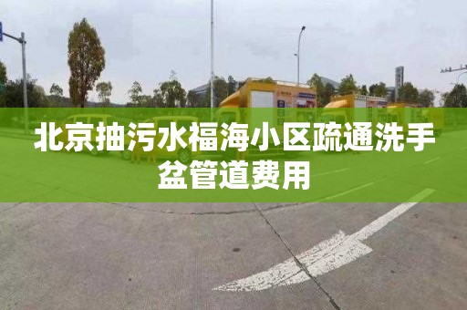 北京抽污水福海小区疏通洗手盆管道费用