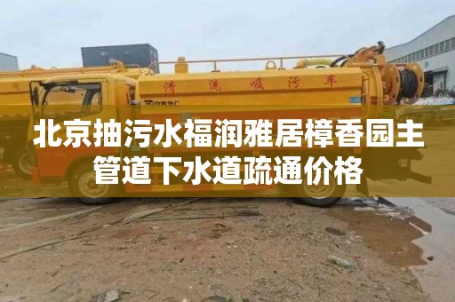 北京抽污水福润雅居樟香园主管道下水道疏通价格