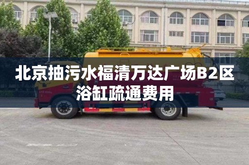 北京抽污水福清万达广场B2区浴缸疏通费用