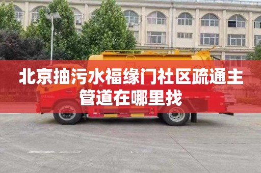 北京抽污水福缘门社区疏通主管道在哪里找