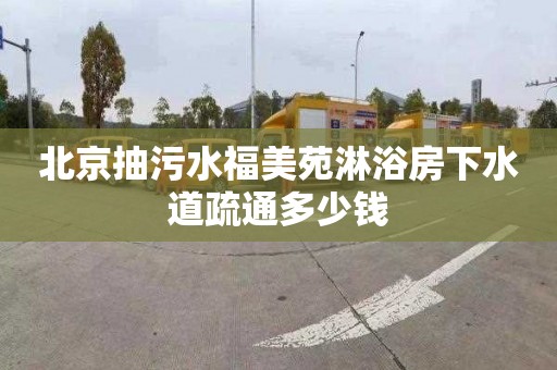 北京抽污水福美苑淋浴房下水道疏通多少钱