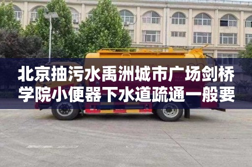 北京抽污水禹洲城市广场剑桥学院小便器下水道疏通一般要多少钱