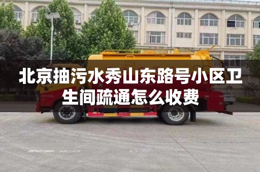 北京抽污水秀山东路号小区卫生间疏通怎么收费