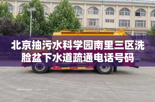 北京抽污水科学园南里三区洗脸盆下水道疏通电话号码