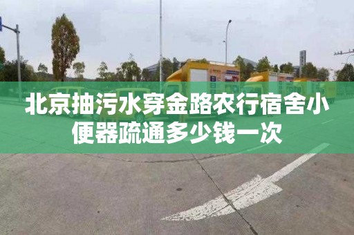 北京抽污水穿金路农行宿舍小便器疏通多少钱一次