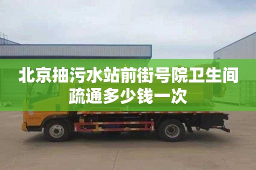 北京抽污水站前街号院卫生间疏通多少钱一次