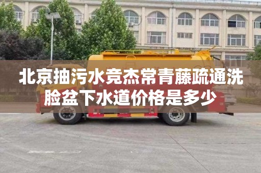 北京抽污水竞杰常青藤疏通洗脸盆下水道价格是多少