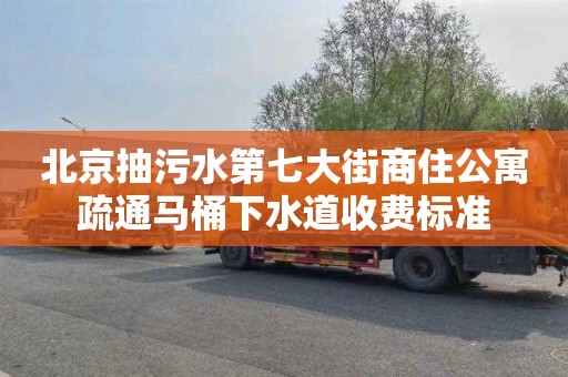 北京抽污水第七大街商住公寓疏通马桶下水道收费标准