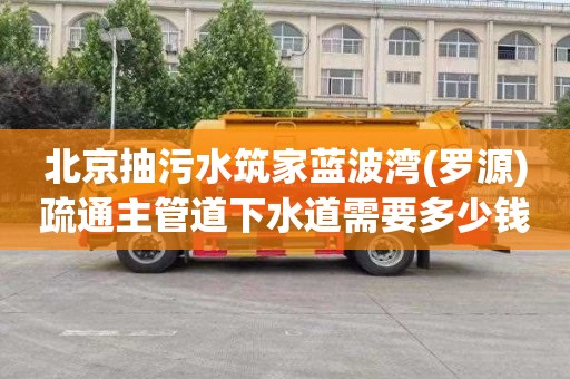 北京抽污水筑家蓝波湾(罗源)疏通主管道下水道需要多少钱