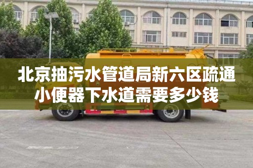 北京抽污水管道局新六区疏通小便器下水道需要多少钱