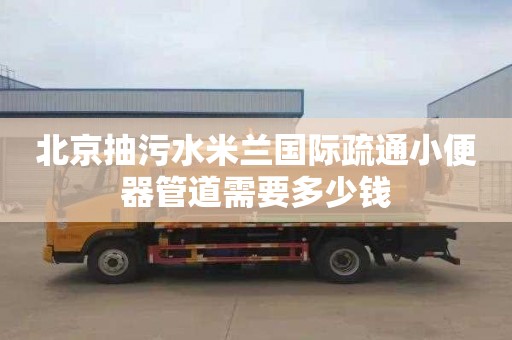 北京抽污水米兰国际疏通小便器管道需要多少钱