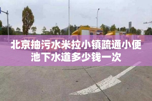 北京抽污水米拉小镇疏通小便池下水道多少钱一次