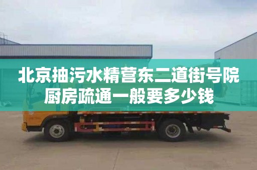 北京抽污水精营东二道街号院厨房疏通一般要多少钱