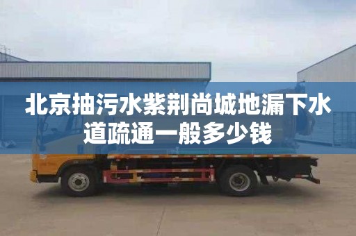 北京抽污水紫荆尚城地漏下水道疏通一般多少钱