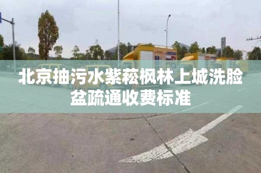 北京抽污水紫菘枫林上城洗脸盆疏通收费标准