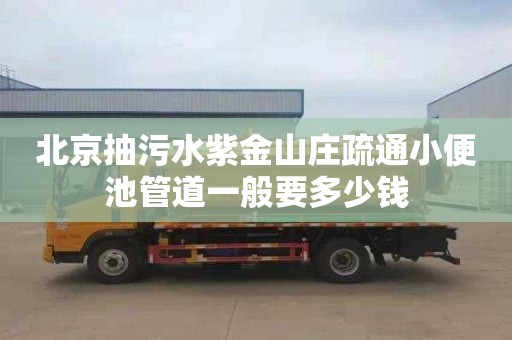 北京抽污水紫金山庄疏通小便池管道一般要多少钱