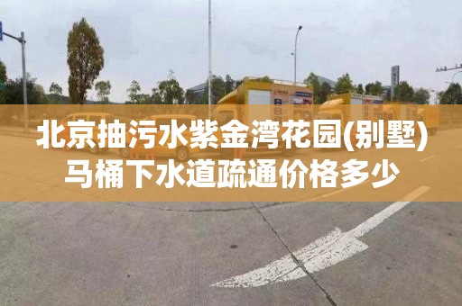 北京抽污水紫金湾花园(别墅)马桶下水道疏通价格多少