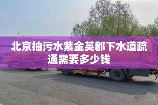 北京抽污水紫金英郡下水道疏通需要多少钱