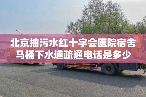 北京抽污水红十字会医院宿舍马桶下水道疏通电话是多少